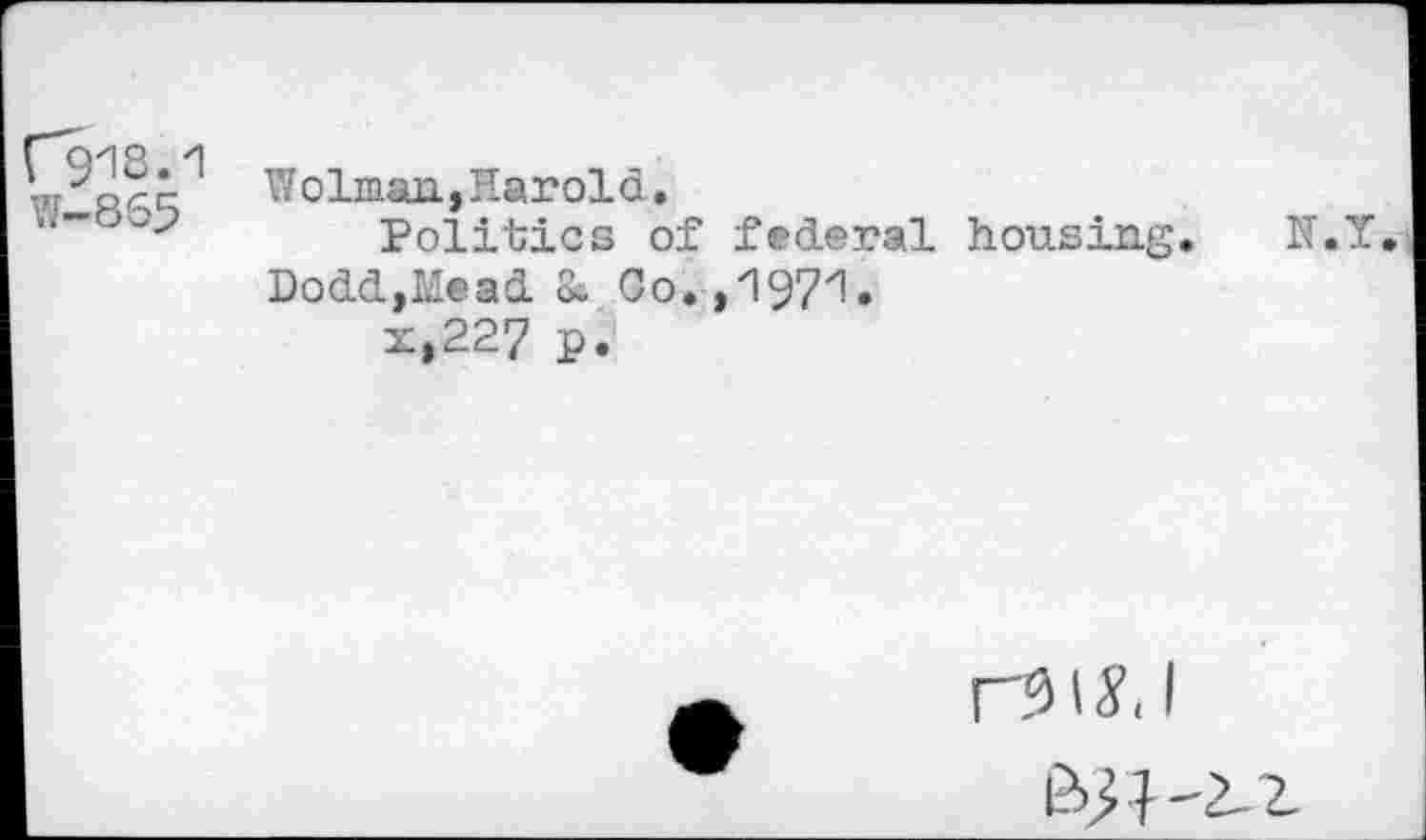 ﻿r918.1
W-865
Wolman, Harold.
Politics of federal housing. N.Y, Dodd,Mead & Co.,1971»
x,227 p.